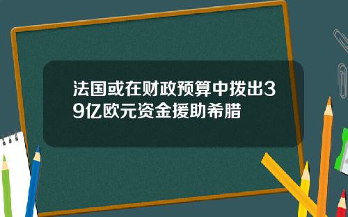法国或在财政预算中拨出39亿欧元资金援助希腊