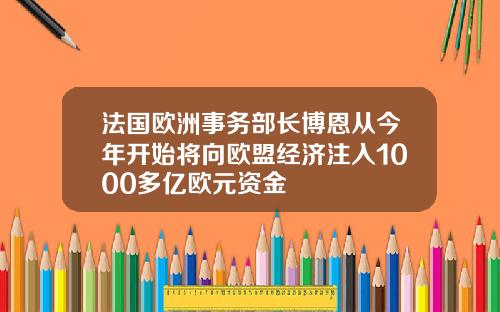法国欧洲事务部长博恩从今年开始将向欧盟经济注入1000多亿欧元资金