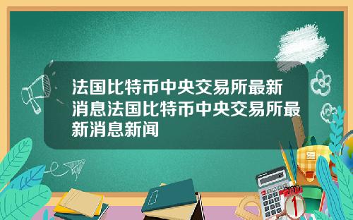 法国比特币中央交易所最新消息法国比特币中央交易所最新消息新闻