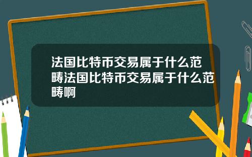 法国比特币交易属于什么范畴法国比特币交易属于什么范畴啊