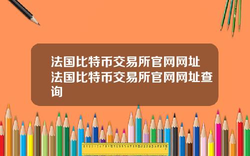 法国比特币交易所官网网址法国比特币交易所官网网址查询