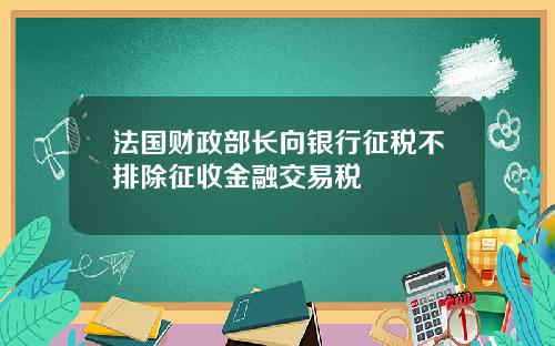 法国财政部长向银行征税不排除征收金融交易税