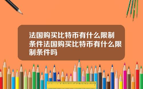 法国购买比特币有什么限制条件法国购买比特币有什么限制条件吗