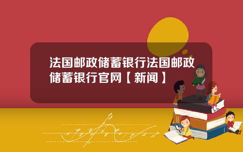 法国邮政储蓄银行法国邮政储蓄银行官网【新闻】