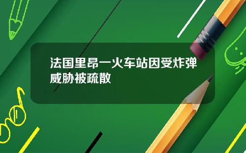 法国里昂一火车站因受炸弹威胁被疏散