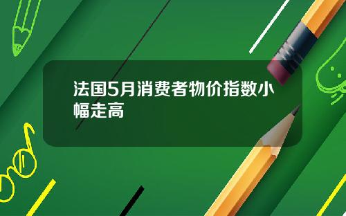 法国5月消费者物价指数小幅走高