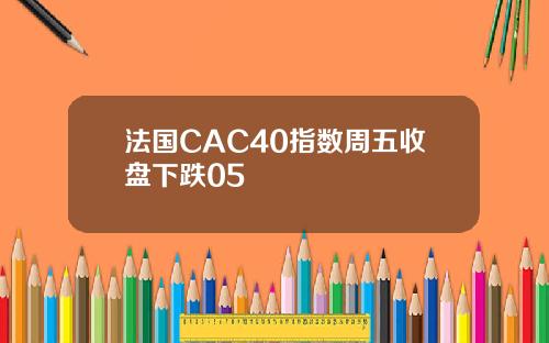 法国CAC40指数周五收盘下跌05