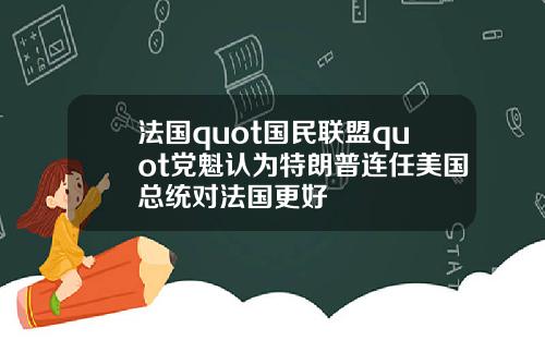 法国quot国民联盟quot党魁认为特朗普连任美国总统对法国更好