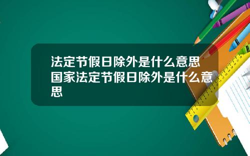 法定节假日除外是什么意思国家法定节假日除外是什么意思