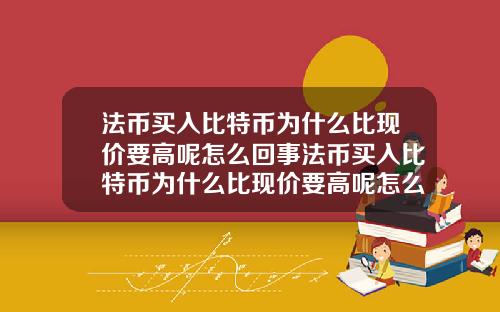 法币买入比特币为什么比现价要高呢怎么回事法币买入比特币为什么比现价要高呢怎么回事呀