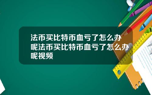 法币买比特币血亏了怎么办呢法币买比特币血亏了怎么办呢视频