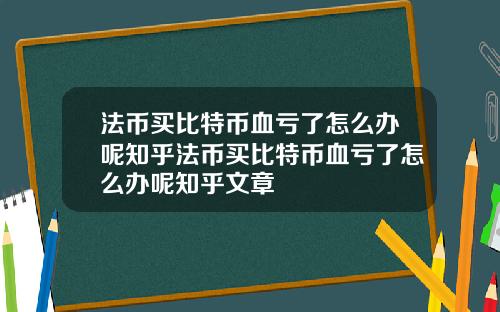 法币买比特币血亏了怎么办呢知乎法币买比特币血亏了怎么办呢知乎文章