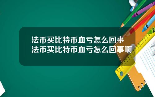 法币买比特币血亏怎么回事法币买比特币血亏怎么回事啊