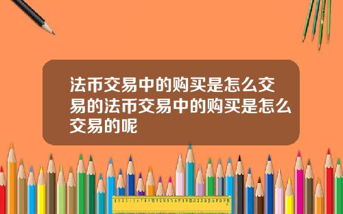 法币交易中的购买是怎么交易的法币交易中的购买是怎么交易的呢