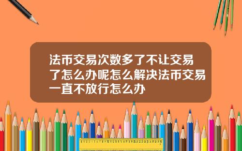 法币交易次数多了不让交易了怎么办呢怎么解决法币交易一直不放行怎么办