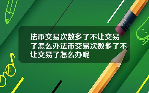 法币交易次数多了不让交易了怎么办法币交易次数多了不让交易了怎么办呢