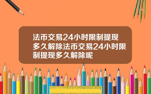 法币交易24小时限制提现多久解除法币交易24小时限制提现多久解除呢