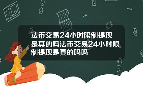 法币交易24小时限制提现是真的吗法币交易24小时限制提现是真的吗吗