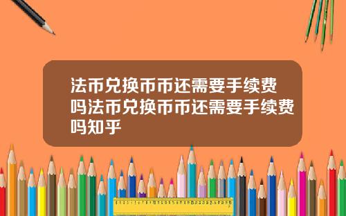 法币兑换币币还需要手续费吗法币兑换币币还需要手续费吗知乎