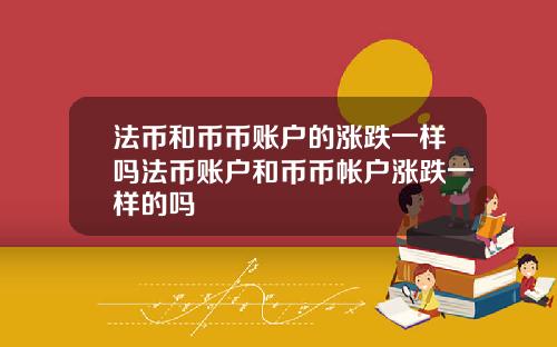 法币和币币账户的涨跌一样吗法币账户和币币帐户涨跌一样的吗