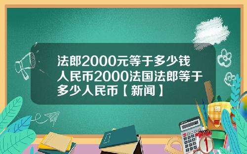 法郎2000元等于多少钱人民币2000法国法郎等于多少人民币【新闻】