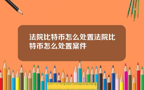 法院比特币怎么处置法院比特币怎么处置案件