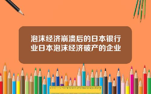 泡沫经济崩溃后的日本银行业日本泡沫经济破产的企业