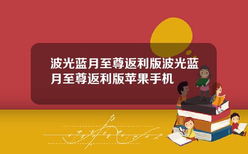 波光蓝月至尊返利版波光蓝月至尊返利版苹果手机