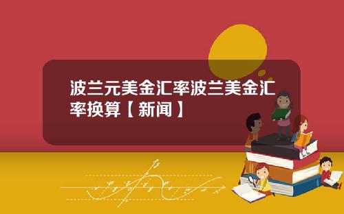 波兰元美金汇率波兰美金汇率换算【新闻】