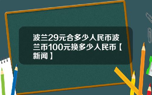 波兰29元合多少人民币波兰币100元换多少人民币【新闻】