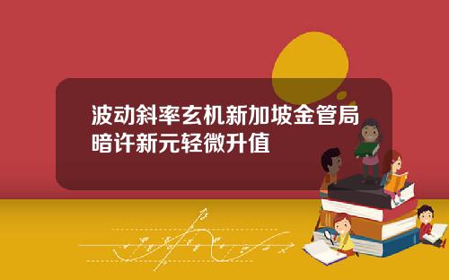 波动斜率玄机新加坡金管局暗许新元轻微升值