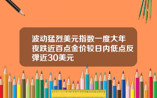 波动猛烈美元指数一度大年夜跌近百点金价较日内低点反弹近30美元