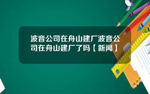 波音公司在舟山建厂波音公司在舟山建厂了吗【新闻】