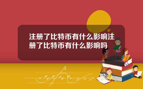 注册了比特币有什么影响注册了比特币有什么影响吗
