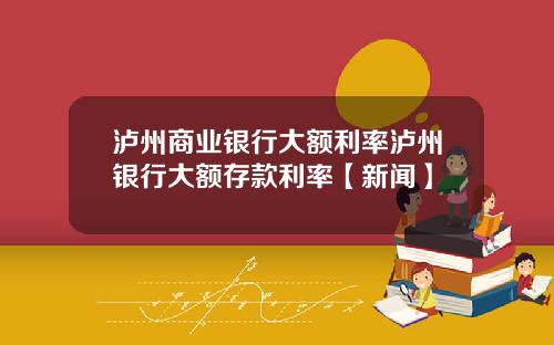 泸州商业银行大额利率泸州银行大额存款利率【新闻】