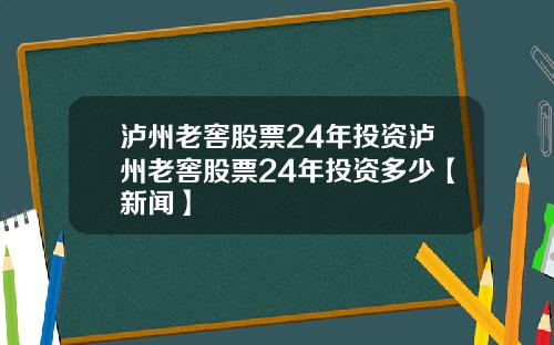泸州老窖股票24年投资泸州老窖股票24年投资多少【新闻】