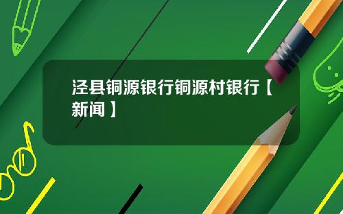 泾县铜源银行铜源村银行【新闻】