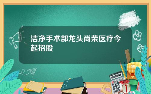 洁净手术部龙头尚荣医疗今起招股