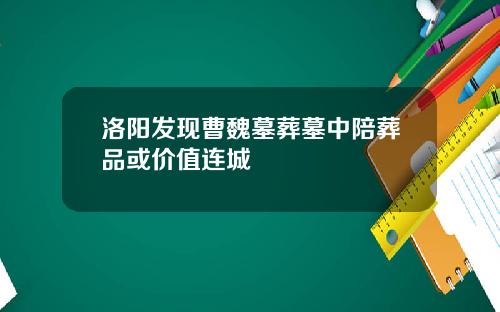 洛阳发现曹魏墓葬墓中陪葬品或价值连城