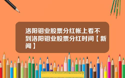 洛阳钼业股票分红帐上看不到洛阳钼业股票分红时间【新闻】