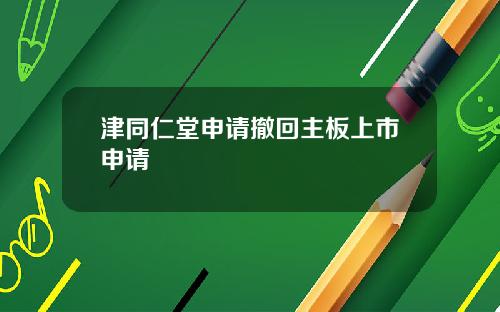 津同仁堂申请撤回主板上市申请