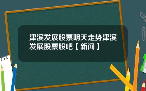 津滨发展股票明天走势津滨发展股票股吧【新闻】