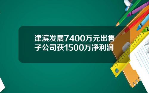 津滨发展7400万元出售子公司获1500万净利润