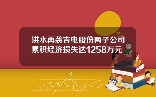 洪水再袭吉电股份两子公司累积经济损失达1258万元