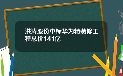 洪涛股份中标华为精装修工程总价141亿