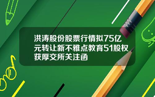 洪涛股份股票行情拟75亿元转让新不雅点教育51股权获厚交所关注函
