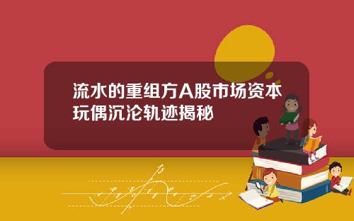 流水的重组方A股市场资本玩偶沉沦轨迹揭秘