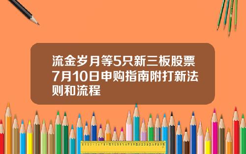 流金岁月等5只新三板股票7月10日申购指南附打新法则和流程