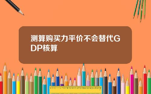 测算购买力平价不会替代GDP核算