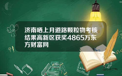 济南晒上月道路颗粒物考核结果高新区获奖4865万东方财富网